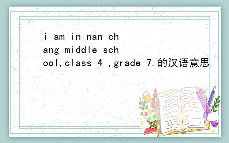 i am in nan chang middle school,class 4 ,grade 7.的汉语意思