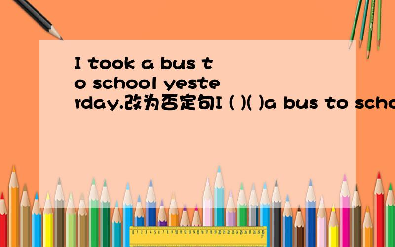 I took a bus to school yesterday.改为否定句I ( )( )a bus to school yesterday.