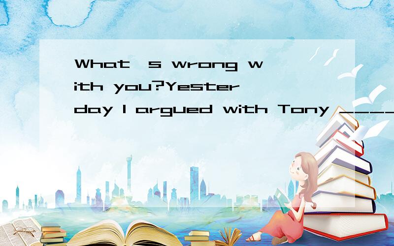 What's wrong with you?Yesterday I argued with Tony _____the thing. at 还是aboutWhat's wrong with you?Yesterday I argued with Tony _____the thing.  at 还是about