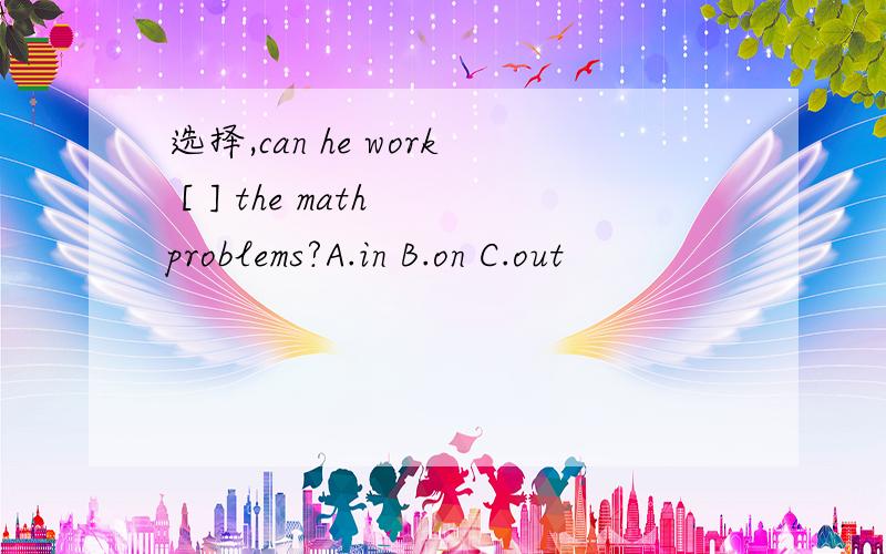 选择,can he work [ ] the math problems?A.in B.on C.out