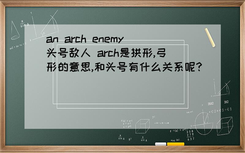 an arch enemy 头号敌人 arch是拱形,弓形的意思,和头号有什么关系呢?