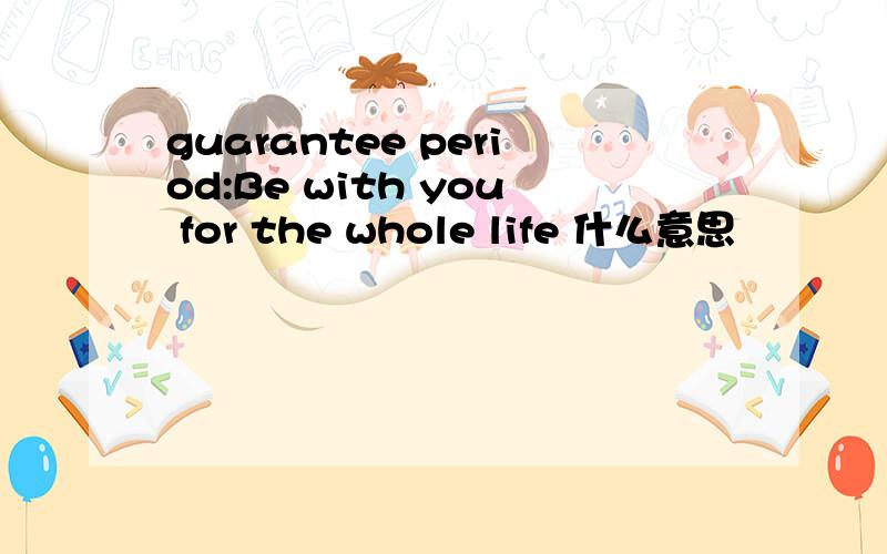 guarantee period:Be with you for the whole life 什么意思