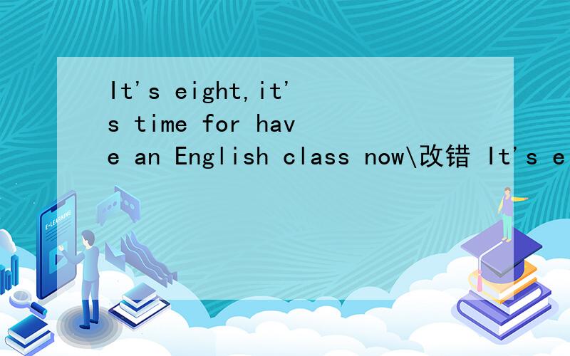 It's eight,it's time for have an English class now\改错 It's eight,it's time for have an English class now          It's kind of you. Thanks for help me so mach
