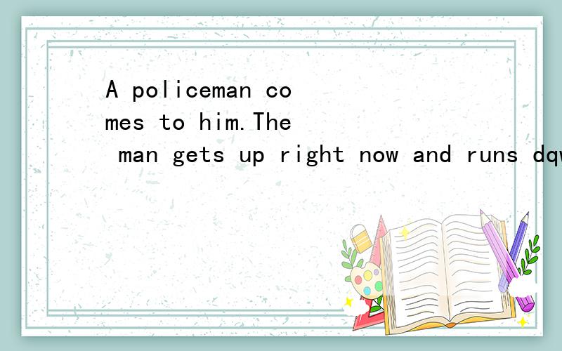A policeman comes to him.The man gets up right now and runs dqwn the road.