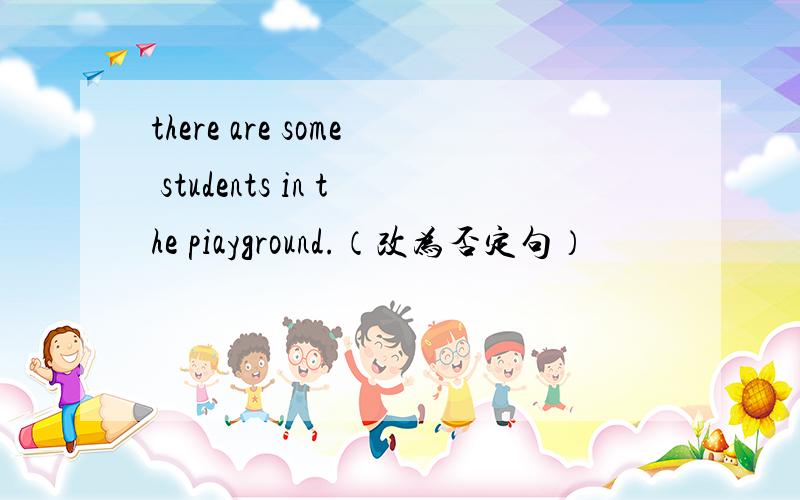 there are some students in the piayground.（改为否定句）