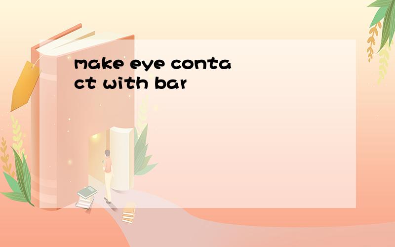 make eye contact with bar