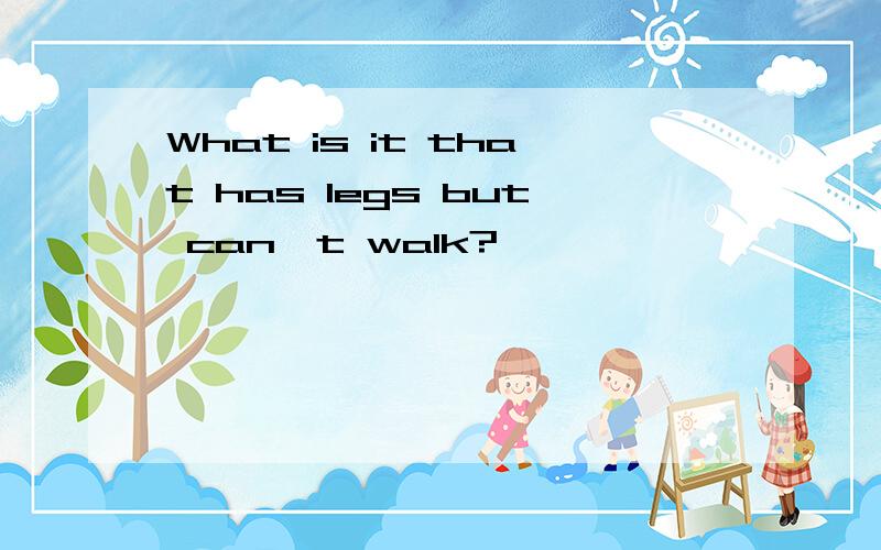 What is it that has legs but can't walk?