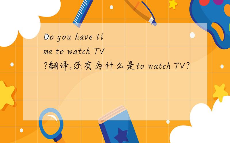Do you have time to watch TV?翻译,还有为什么是to watch TV?