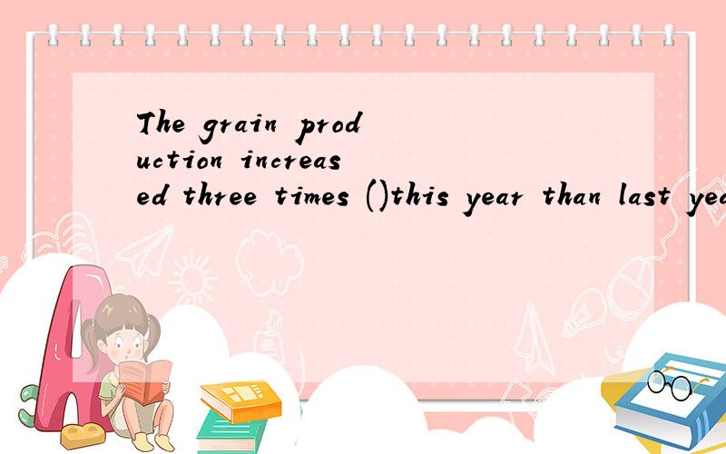 The grain production increased three times ()this year than last year.（理由）A.as much as B.as many as C.as more D.as much