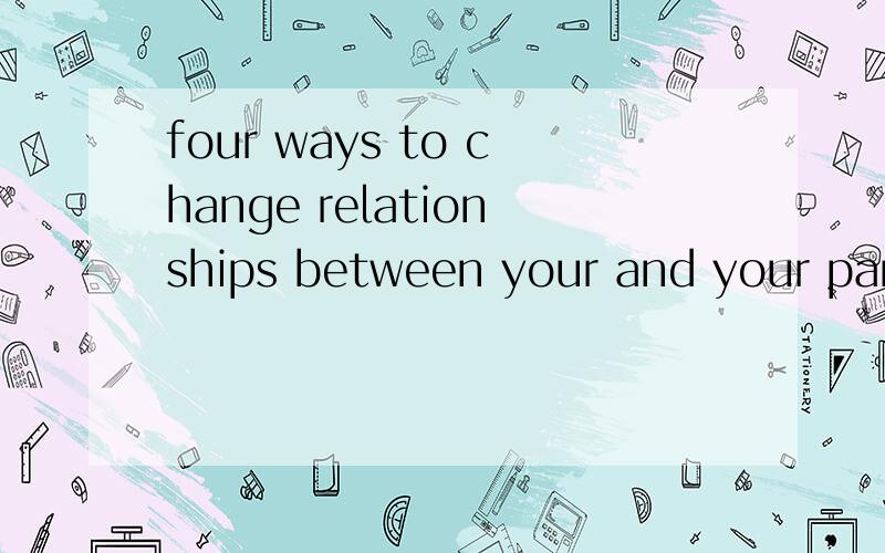 four ways to change relationships between your and your parents