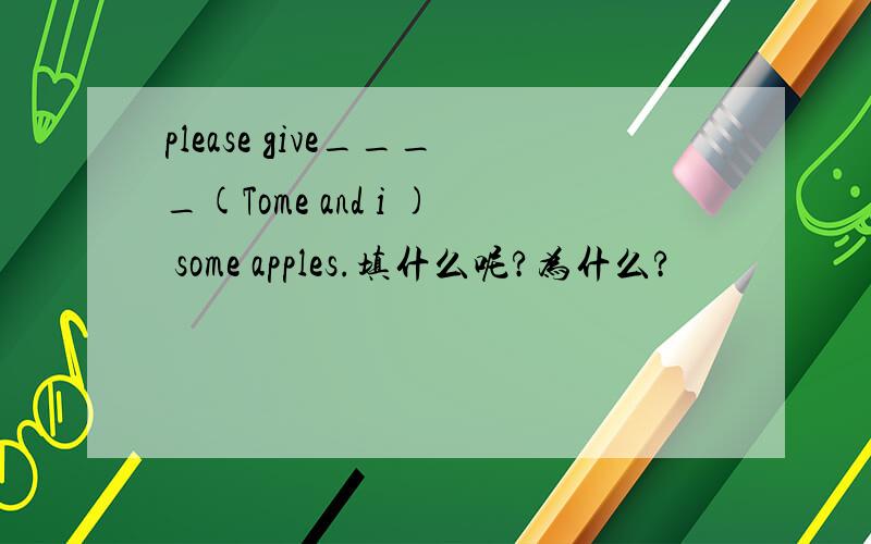 please give____(Tome and i ) some apples.填什么呢?为什么?