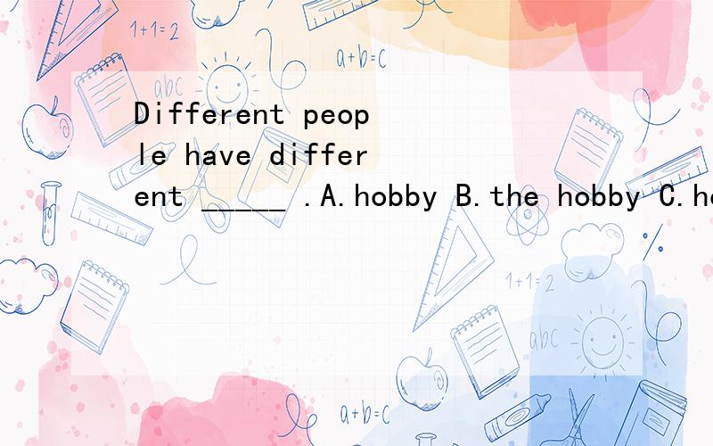Different people have different _____ .A.hobby B.the hobby C.hobbie 选哪一个?Different people have different _____ .A.hobby B.the hobby C.hobbies选哪一个？这才是对的。