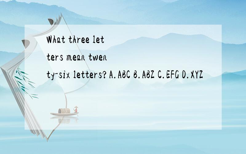 What three letters mean twenty-six letters?A.ABC B.ABZ C.EFG D.XYZ