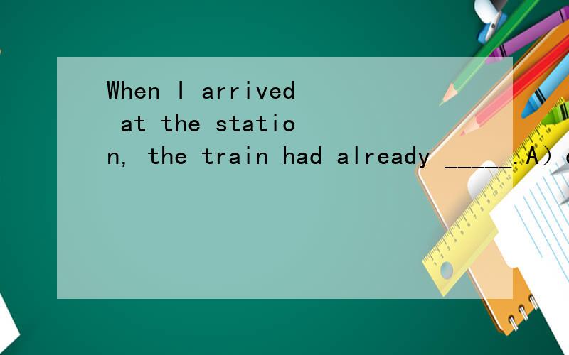 When I arrived at the station, the train had already _____.A）deposited            B) depressed            C) departed            D) deprived
