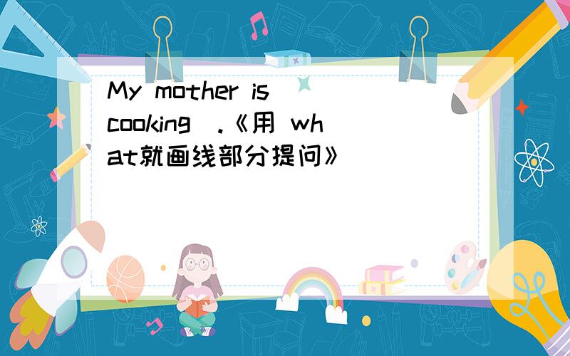 My mother is (cooking).《用 what就画线部分提问》