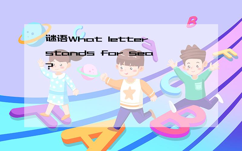 谜语What letter stands for sea?