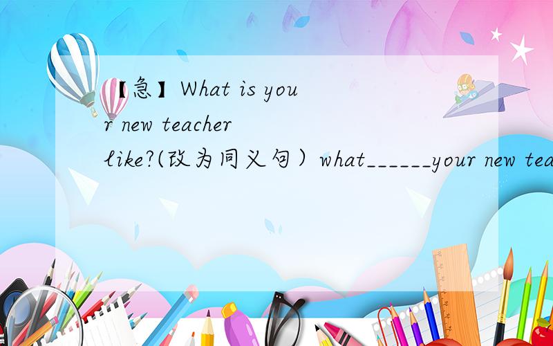 【急】What is your new teacher like?(改为同义句）what______your new teacher ______ ______?还有一题：My cousin lives near his new school.(改为同义句）          My cousin's home ______  ______ ______his new school.