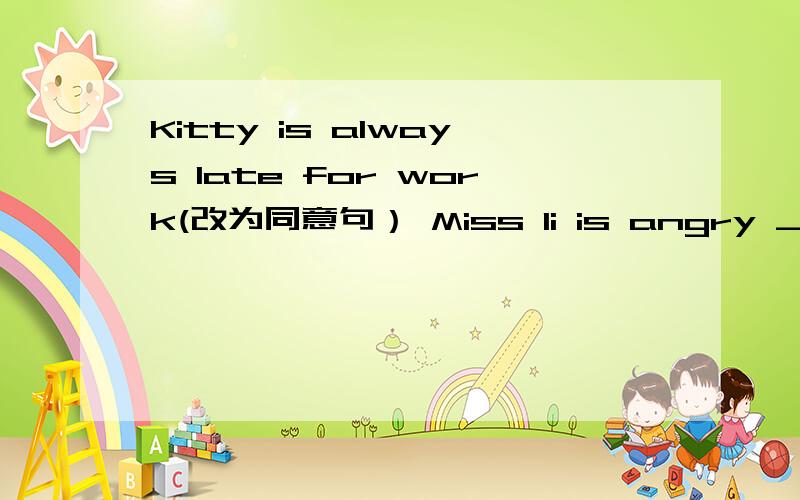 Kitty is always late for work(改为同意句） Miss li is angry ___Ben because he hasn't finished hisHomework yet(介词