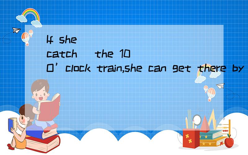 If she ______(catch) the 10 O’clock train,she can get there by lunch time.答案为catches 为啥