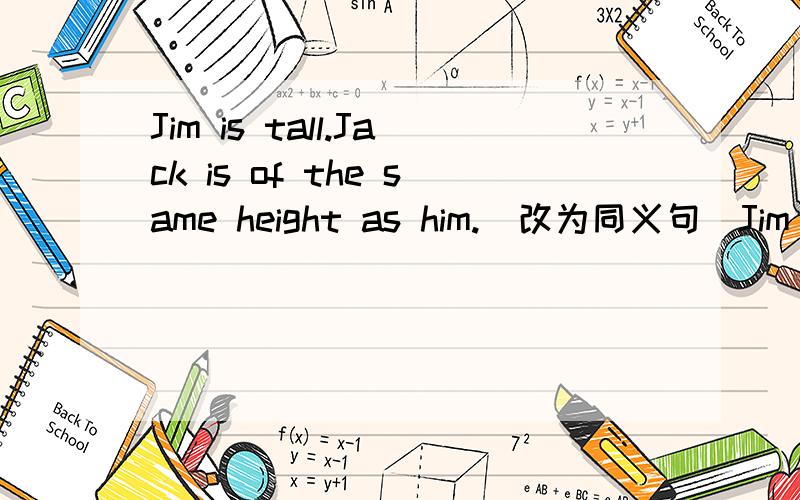 Jim is tall.Jack is of the same height as him.(改为同义句)Jim is___ ____ ___ Jack.