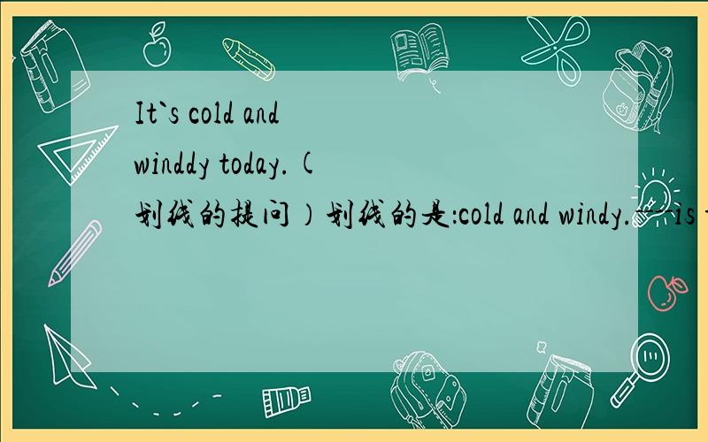 It`s cold and winddy today.(划线的提问）划线的是：cold and windy.----is the weather-----tody?