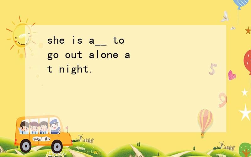 she is a__ to go out alone at night.