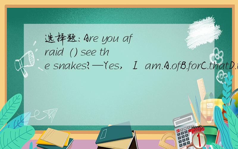 选择题:Are you afraid () see the snakes?—Yes,  I  am.A.ofB.forC.thatD.to