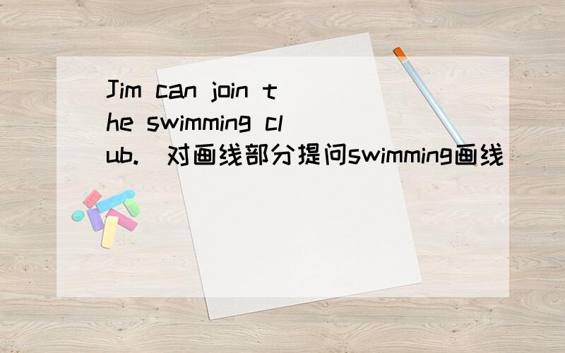 Jim can join the swimming club.(对画线部分提问swimming画线)