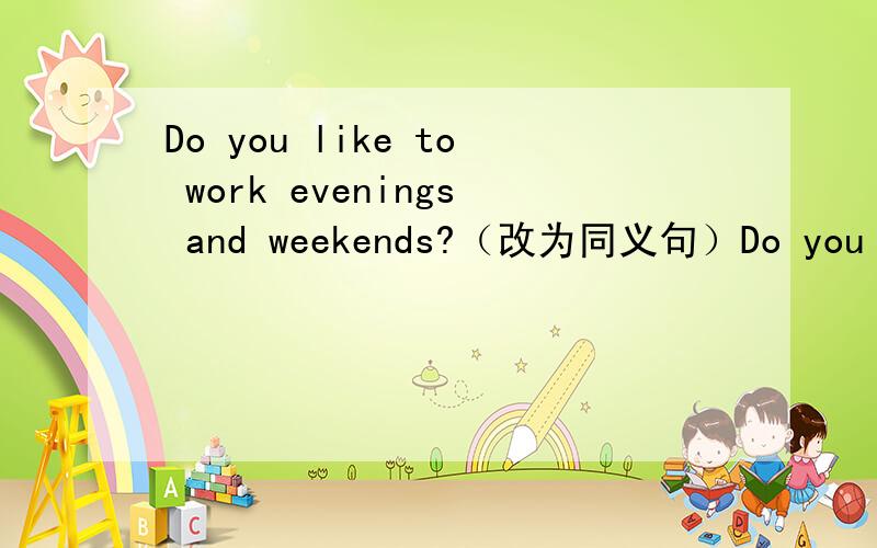 Do you like to work evenings and weekends?（改为同义句）Do you like to work _______ _______ _______and_______ weekends?