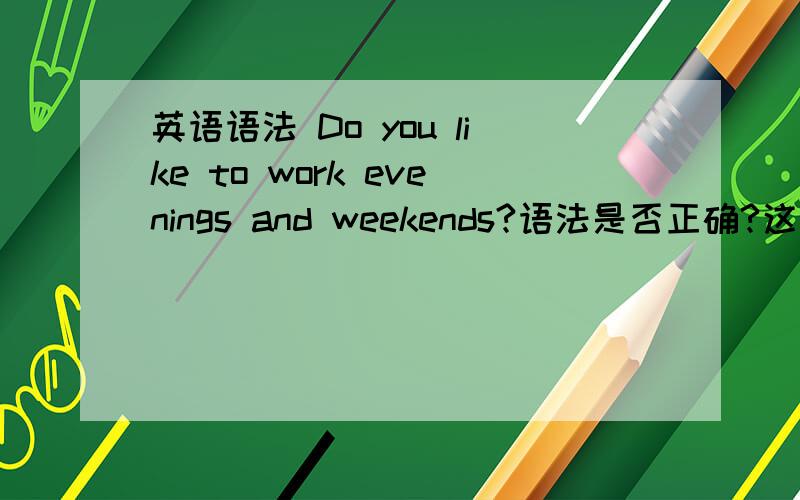 英语语法 Do you like to work evenings and weekends?语法是否正确?这是在新目标英语书上出现的