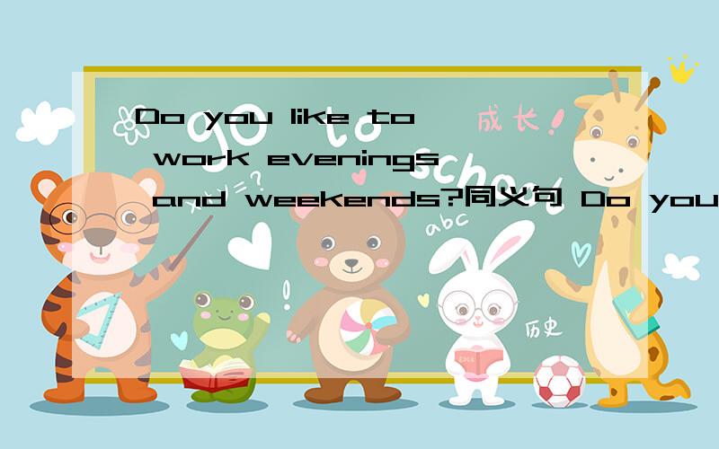 Do you like to work evenings and weekends?同义句 Do you like work _______ ________ and ______ ________ weekends