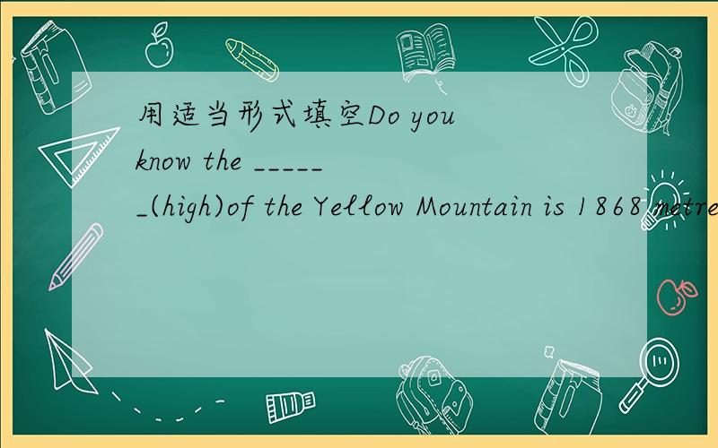 用适当形式填空Do you know the ______(high)of the Yellow Mountain is 1868 metres?