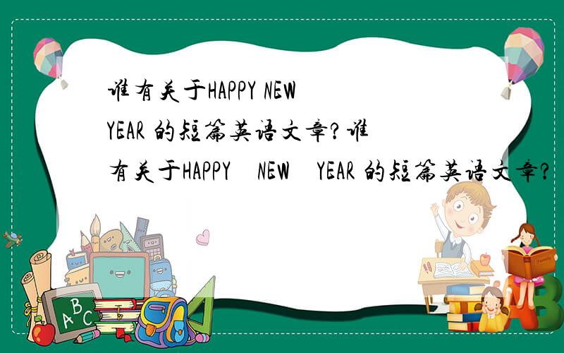 谁有关于HAPPY NEW YEAR 的短篇英语文章?谁有关于HAPPY    NEW    YEAR 的短篇英语文章?