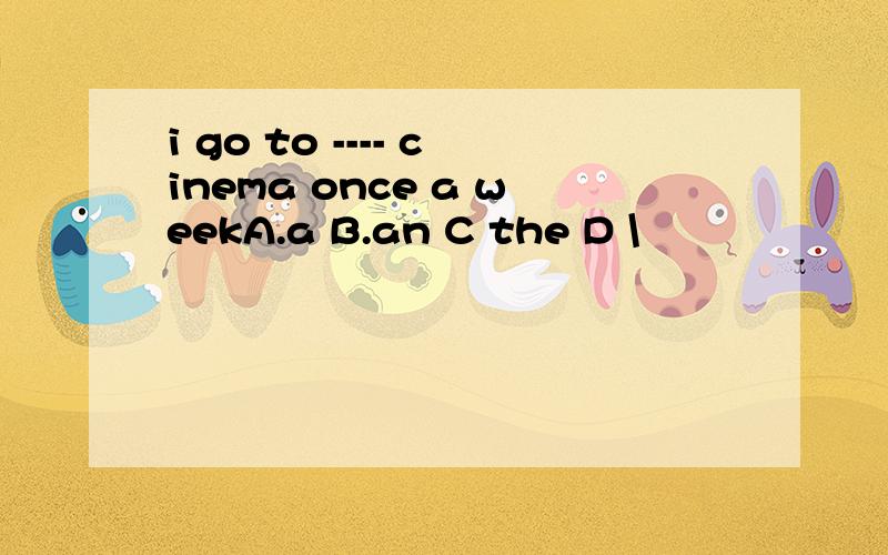 i go to ---- cinema once a weekA.a B.an C the D \