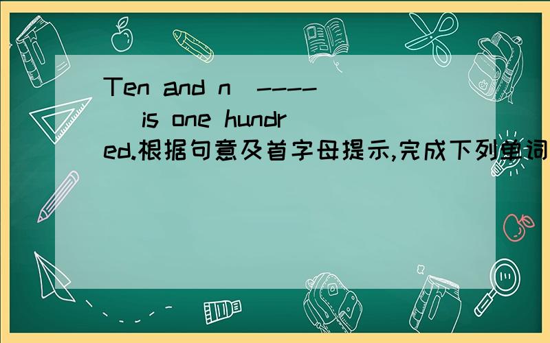 Ten and n（----） is one hundred.根据句意及首字母提示,完成下列单词拼写