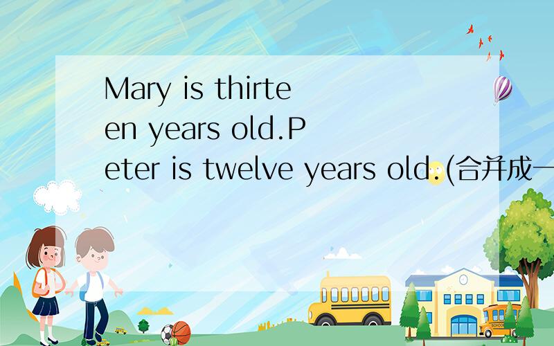 Mary is thirteen years old.Peter is twelve years old.(合并成一个句子）Mary is one year __ __Peter.