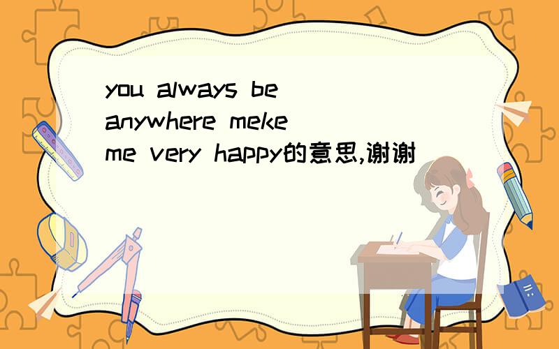 you always be anywhere meke me very happy的意思,谢谢