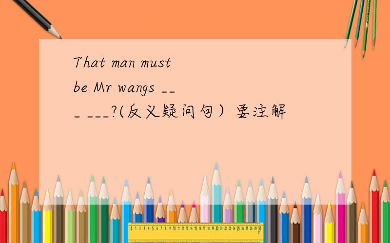 That man must be Mr wangs ___ ___?(反义疑问句）要注解