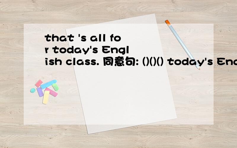 that 's all for today's English class. 同意句: ()()() today's English class.