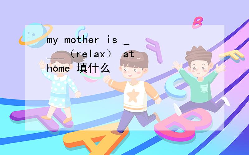 my mother is ____（relax） at home 填什么