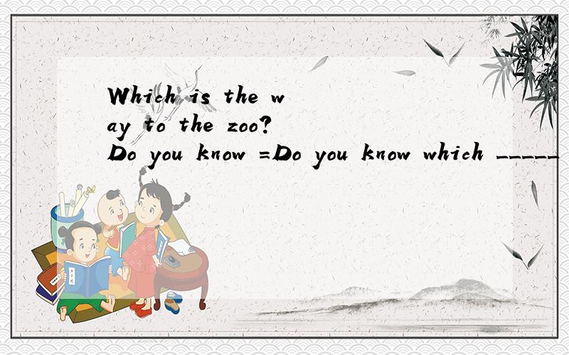 Which is the way to the zoo?Do you know =Do you know which _____ the ____ to the zoo