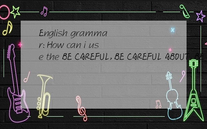 English grammar:How can i use the BE CAREFUL,BE CAREFUL ABOUT,BE CAREFUL OF,BE CAREFUL WITH?Need help about English grammar ,How can i use the BE CAREFUL,BE CAREFUL ABOUT,BE CAREFUL OF,BE CAREFUL WITH?Even i know they are preposition,but i don't unde