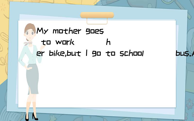 My mother goes to work ( ) her bike,but I go to school ( ) bus.A in;on B by;by C on;by不选B而选C