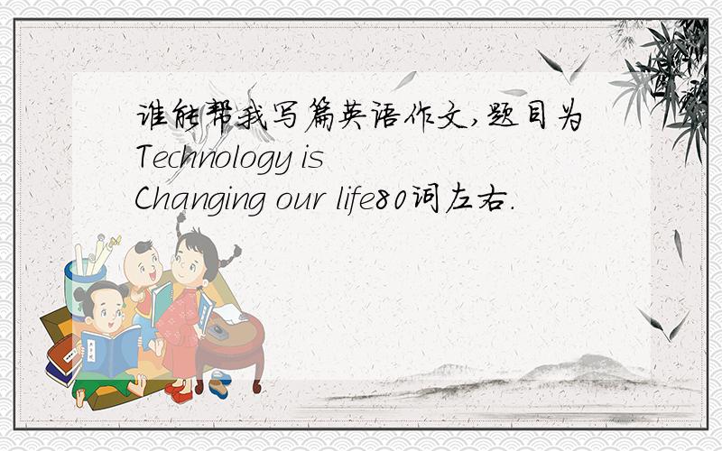 谁能帮我写篇英语作文,题目为Technology is Changing our life80词左右.