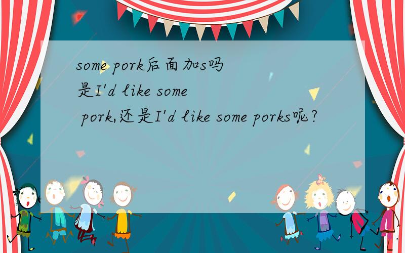 some pork后面加s吗是I'd like some pork,还是I'd like some porks呢?