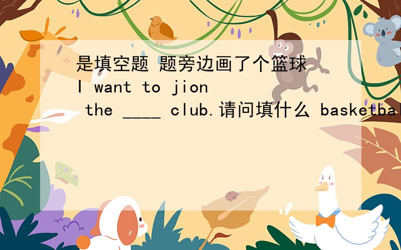 是填空题 题旁边画了个篮球 I want to jion the ____ club.请问填什么 basketball 还是 spo