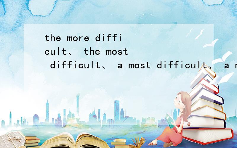 the more difficult、 the most difficult、 a most difficult、 a more difficult的区别It is____question but not the most diffcult one in the examination paper.A.the more difficult B.the most difficultC.a most difficult D.a more difficult