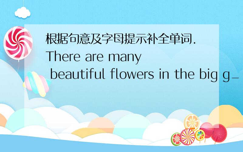 根据句意及字母提示补全单词.There are many beautiful flowers in the big g_____behind my house.