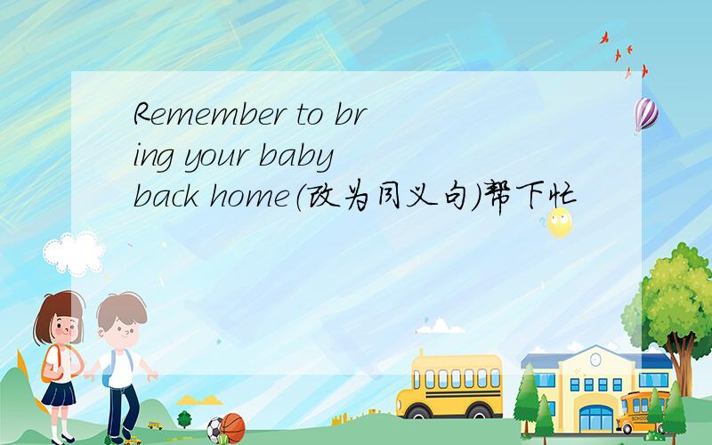 Remember to bring your baby back home（改为同义句）帮下忙