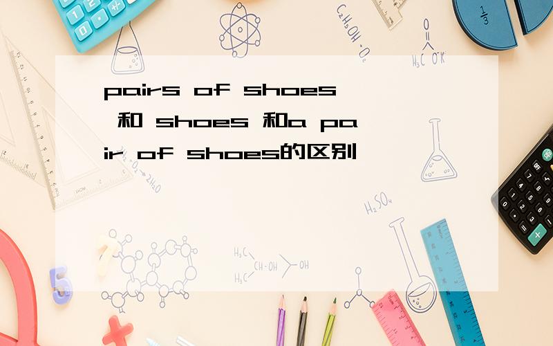 pairs of shoes 和 shoes 和a pair of shoes的区别